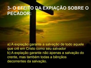  1
3- O EFEITO DA EXPIAÇÃO SOBRE O
PECADOR:
a) A expiação garante a salvação de todo aquele
que crê em Cristo como seu salvador
b) A expiação garante não apenas a salvação do
crente, mas também todas a bênçãos
decorrentes da salvação.
 