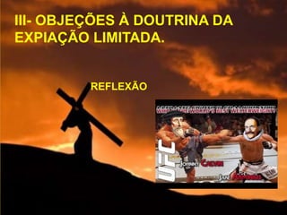 III- OBJEÇÕES À DOUTRINA DA
EXPIAÇÃO LIMITADA.
REFLEXÃO
 
