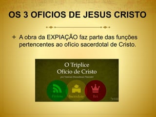 OS 3 OFICIOS DE JESUS CRISTO
 A obra da EXPIAÇÃO faz parte das funções
pertencentes ao ofício sacerdotal de Cristo.
 