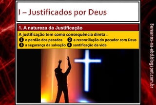 1. A natureza da Justificação
A justificação tem como consequência direta :
❶ o perdão dos pecados ❷ a reconciliação do pecador com Deus
❸ a segurança da salvação ❹ santificação da vida
 