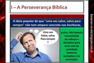 2. Provisão divina e cooperação humana
A ideia popular de que "uma vez salvo, salvo para
sempre" não tem amparo concreto nas Escrituras,
pois se fosse
Uma vez
Salvo, salvo
Para sempre
?
assim, não haveria
necessidade
de esforço e
disciplina para
uma vida de
santidade
frente às
tentações e às
provações
 