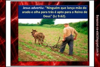Jesus advertiu: "Ninguém que lança mão do
arado e olha para trás é apto para o Reino de
Deus" (Lc 9.62).
 