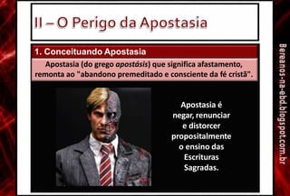 1. Conceituando Apostasia
Apostasia (do grego apostásis) que significa afastamento,
remonta ao "abandono premeditado e consciente da fé cristã".
Apostasia é
negar, renunciar
e distorcer
propositalmente
o ensino das
Escrituras
Sagradas.
 