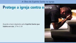 Protege a igreja contra o erro
A Obra do Espírito Santo na Igreja
Guarda o bom depósito pelo Espírito Santo que
habita em nós. 2 Tm 1.14
 