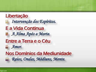 Libertação
Intervenção dos Espíritos.
E a Vida Continua
A Alma Após a Morte.
Entre a Terra e o Céu
Primeira Obra
Amor.
Nos Domínios da Mediunidade
Raios, Ondas, Médiuns, Mente.

 