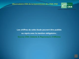 Les chiffres de cette étude peuvent être publiés
    ou repris avec la mention obligatoire ;
Source CRA Cédants & Repreneurs d’Affaires
 
