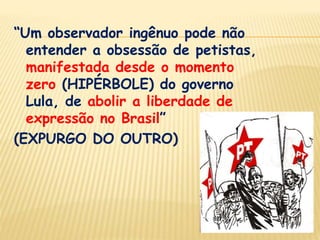 “Um observador ingênuo pode não entender a obsessão de petistas,   manifestada desde o momento zero (HIPÉRBOLE) do governo Lula, de abolir a liberdade de expressão no Brasil”(EXPURGO DO OUTRO)