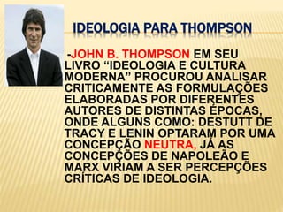 IDEOLOGIA PARA THOMPSON    -JOHN B. THOMPSON EM SEU LIVRO “IDEOLOGIA E CULTURA MODERNA” PROCUROU ANALISAR CRITICAMENTE AS FORMULAÇÕES ELABORADAS POR DIFERENTES AUTORES DE DISTINTAS ÉPOCAS,  ONDE ALGUNS COMO: DESTUTT DE TRACY E LENIN OPTARAM POR UMA CONCEPÇÃO NEUTRA, JÁ AS CONCEPÇÕES DE NAPOLEÃO E MARX VIRIAM A SER PERCEPÇÕES CRÍTICAS DE IDEOLOGIA.