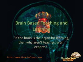Brain Based Teaching and Learning “ If the brain is the organ for learning, then why aren’t teachers brain experts?  