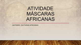 ATIVIDADE
MÁSCARAS
AFRICANAS
MATRIZES CULTURAIS AFRICANAS
 