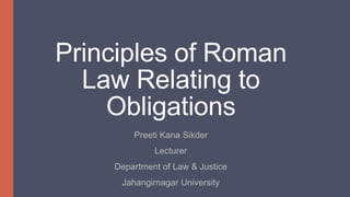 Principles of Roman
Law Relating to
Obligations
Preeti Kana Sikder
Lecturer
Department of Law & Justice
Jahangirnagar University
 