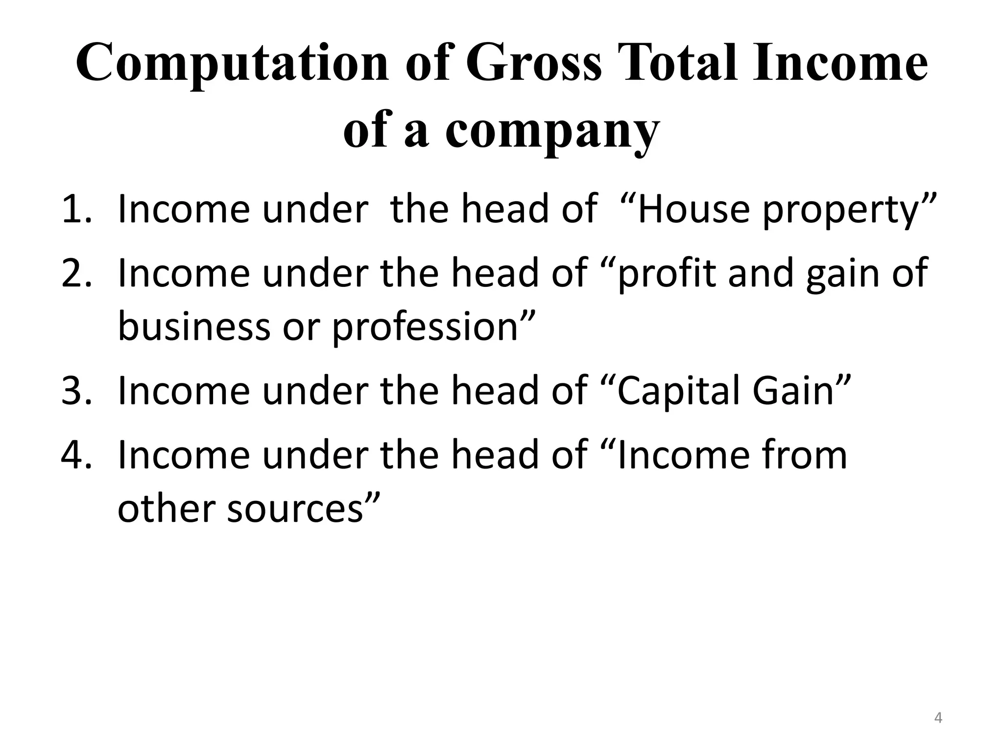 Computation of Gross Total Income
of a company
1. Income under the head of “House property”
2. Income under the head of “profit and gain of
business or profession”
3. Income under the head of “Capital Gain”
4. Income under the head of “Income from
other sources”
4
 