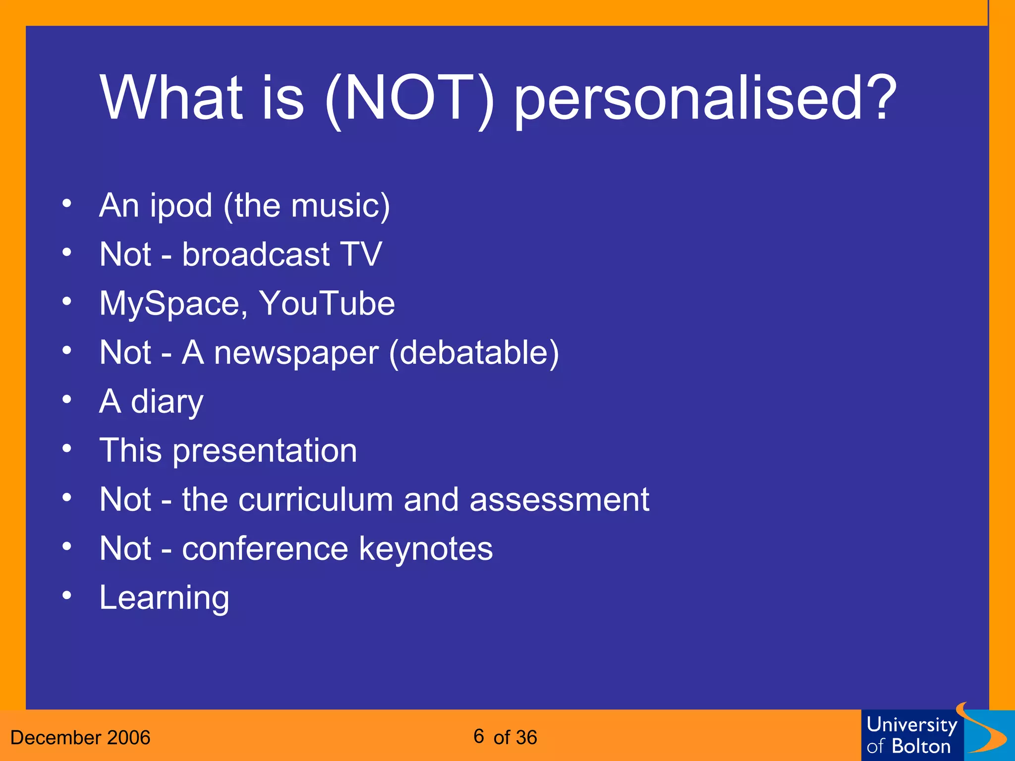 What is (NOT) personalised?  An ipod (the music) Not - broadcast TV MySpace, YouTube Not - A newspaper (debatable) A diary This presentation Not - the curriculum and assessment Not - conference keynotes Learning 