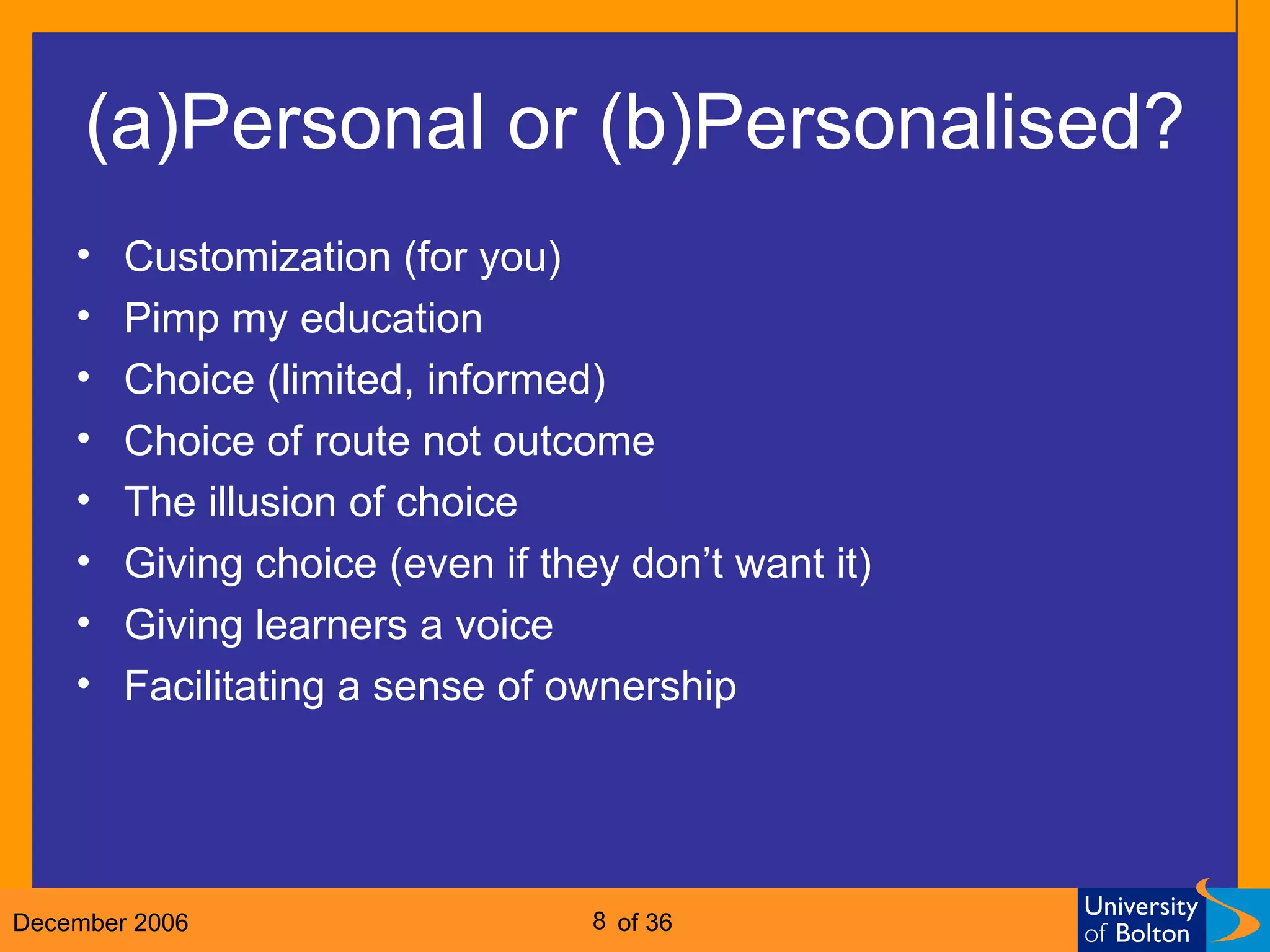 (a)Personal or (b)Personalised? Customization (for you) Pimp my education Choice (limited, informed) Choice of route not outcome The illusion of choice Giving choice (even if they don’t want it) Giving learners a voice Facilitating a sense of ownership 
