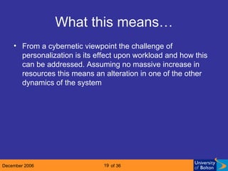 What this means… From a cybernetic viewpoint the challenge of personalization is its effect upon workload and how this can be addressed. Assuming no massive increase in resources this means an alteration in one of the other dynamics of the system 