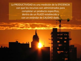 .
.
.
.
84
La PRODUCTIVIDAD es una medición de la EFICIENCIA
con que los recursos son administrados para
completar un producto específico,
dentro de un PLAZO establecido y
con un estándar de CALIDAD dado.
 