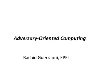 Rachid Guerraoui, EPFL
Adversary-Oriented Computing
 
