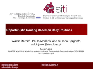Opportunistic Routing Based on Daily Routines


    Waldir Moreira, Paulo Mendes, and Susana Sargento
                         waldir.junior@ulusofona.pt
                                 June 25th, 2012
 6th IEEE WoWMoM Workshop on Autonomic and Opportunistic Communications (AOC 2012)
                              San Francisco, USA
 