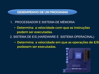 1. PROCESSADOR E SISTEMA DE MÉMORIA:
• Determina a velocidade com que as instruções
podem ser executadas.
2. SISTEMA DE E/S (HARDWARE E SISTEMA OPERACINAL)
• Determina a velocidade em que as operações de E/S
podesem ser executadas.
 