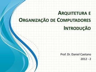 ARQUITETURA E
ORGANIZAÇÃO DE COMPUTADORES
Prof. Dr. Daniel Caetano
2012 - 2
INTRODUÇÃO
 
