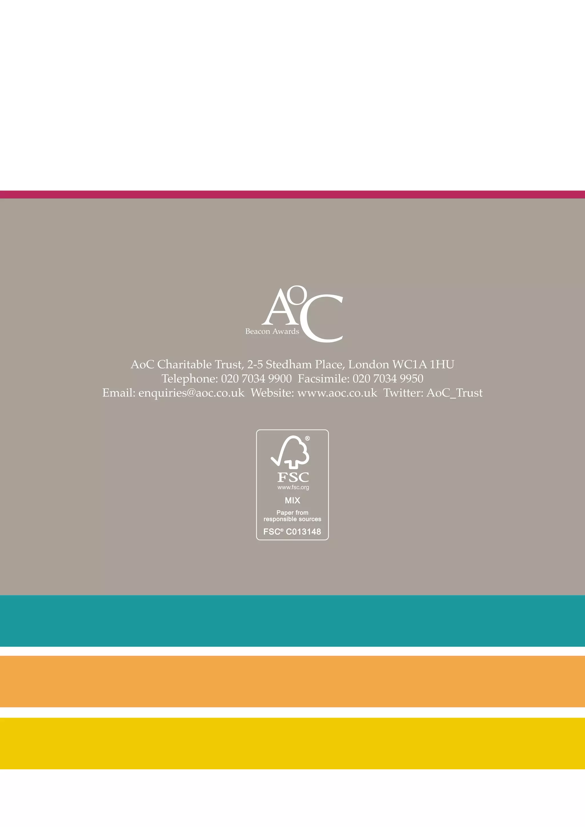 AoC Charitable Trust, 2-5 Stedham Place, London WC1A 1HU
Telephone: 020 7034 9900 Facsimile: 020 7034 9950
Email: enquiries@aoc.co.uk Website: www.aoc.co.uk Twitter: AoC_Trust

 