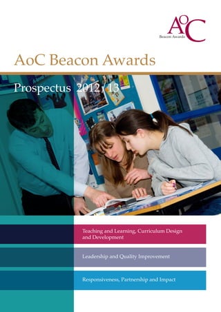 AoC Beacon Awards
   AoC Beacon Awards
Prospectus 2012/13
    Prospectus 2012/13




         Teaching and Learning, Curriculum Design
         and Development


         Leadership and Quality Improvement



         Responsiveness, Partnership and Impact
 