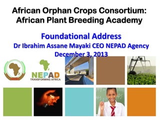 African Orphan Crops Consortium:
African Plant Breeding Academy

Foundational Address
Dr Ibrahim Assane Mayaki CEO NEPAD Agency
December 3, 2013

NEPAD — TRANSFORMING AFRICA

 