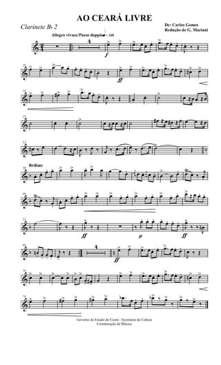 & 4
2 ..
Allegro vivace/Passo doppioq»¡£•
∑
4
f
œ> œ> .œ> œ œ. œ. .œ> œ œ. œ.
J
œ. ‰ Œ
&
10
œ> œ> œ> œ œ. œ. œ. œ. œ. œ. Œ
ƒ
œ> œ> .œ> œœ. œ. .œ> œœ. œ. œ#> œ>
&
18
œ> œ> œ#> œ> .œ> œ œ. œ.
J
œ. ‰ Œ œ.
œ. ˙> œ ≈œœ ≈œ
&
25
˙ œ. œ. ˙> œ ≈œœ ≈œ ˙ œ# ≈ œ œ# ≈ œ œ œ ≈ œ
& b
32
œ# ‰ œ œ œ ≈ œ
J
œ ‰ J
œ ‰ j
œ ‰ .œ œ
J
œ ‰ .œ œ ˙> œ Œ
& b
Brillate
39
œ. œ. œ. œ. œ> œ>
J
œ. œ>
J
œ œ œ œ. j
œ œ œ. j
œ œ œ. œ
>
œ œ. œŸ
œ ‰
j
œ.
& b
46
œŸ
œ ‰ j
œ.
œ. œ. œ. œ. œ> œ> œ> œ. œ. œ> œ. œ. œ> œ. œ. œ> ≈ œ œ. œ.
& b
53
˙
J
œ
‰ Œ
ƒ
J
œ^
‰ Œ ∑
p
‰ J
œ. œ. œ. œ. œ. œ. œ.
ƒ
J
œ^
‰ ‰
J
œn
& b .. n
60
œn. œ. œ. œ.
j
œ.
‰ Œ
4
ƒ
œ> œ> .œ> œœ. œ. .œ> œœ. œ.
J
œ ‰ Œ
&
70
œ> œ> œ> œ œ>
œ
> œ>
œ> œ#>
œ Œ œ> œ> .œ> œœ. œ. .œ> œœ. œ. œ#> œ>
&
78
œ> œ> œ#> œ> œ#> œ> .œb œ œ. œ. œb> ‰ œ>
‰
œ> ‰ œ>
‰
Governo do Estado do Ceará - Secretaria da Cultura
Coordenação de Música
AO CEARÁ LIVRE
De: Carlos Gomes
Redução de G. Mariani
Clarinete Bb 2
 