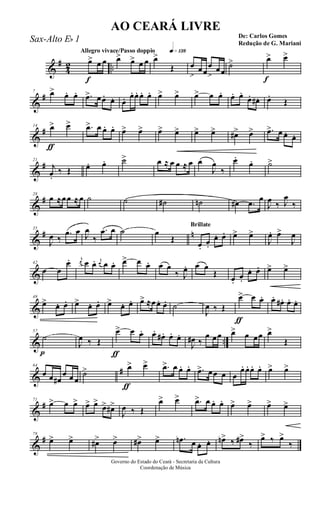 &
#
4
2 ..
Allegro vivace/Passo doppio q»¡£•
f
œ> œ œ œ> œ> œ œ œ>
Œ œ
>
œœ
œ
>
œœ
˙>
f
œ> œ>
&
#7 œ> œ. œ. .œ> œœ. œ. œ. œ. œ. œ. œ. œ> œ> œ> œ œ. œ. œ.
œ. œ# . œ.
Œ
&
#
ƒ
14 œ> œ> .œ> œ œ. œ. œ> œ> œ> œ> œ> œ> œ#> œ> .œ> œ œ. œ.
&
#21
j
œ.
‰ Œ œ. œ. ˙> œ ≈ œ œ ≈ œ œ
J
œ
‰
œ.
œ. ˙>
&
#28
œ ≈œœ ≈œ ˙ ˙ ˙# ˙n œ# .œ œ
J
œ ‰ J
œ
‰
&
# n35
J
œ ‰
.œ œ J
œ
‰
.œ œ ˙ œ
Œ
Brillate
œ.
œ.
œ. œ. œ> œ>
J
œ. œ>
J
œ
&
42
œ œ
œ. j
œ œ œ. j
œ œ œ. œ> œ œ. œ œ
‰ J
œ. œ œ
Œ œ.
œ.
œ. œ. œ> œ>
&
49
œ> œ. œ. œ> œ. œ. œ> œ. œ. œ> ≈œœ. œ. ˙
J
œ ‰ Œ
ƒ
œ> œ œ. œ. œ# . œ. œ.
& ..
p
57
˙
J
œ ‰ Œ
ƒ
œ> œ œ. œ.
œ# . œ. œ.
J
œ# ‰
œ œœ œ> œ œœ œ>
Œ
&
#64
œ œ œ#
œ œ œ
˙>
ƒ
œ> œ> .œ> œ œ. œ. .œ> œœ œ œ
œ. œ. œ. œ. œ> œ>
&
#71
œ> œ œ> œ> œ>
œ> œ#>
J
œ ‰ Œ
œ> œ> .œ> œ œ. œ. œ> œ> œ> œ>
&
#78
œ> œ> œ#> œ> œ#> œ> .œn œ œ. œ. œn> ‰ œ#>
‰
œ> ‰ œ>
‰
Governo do Estado do Ceará - Secretaria da Cultura
Coordenação de Música
AO CEARÁ LIVRE
De: Carlos Gomes
Redução de G. Mariani
Sax-Alto Eb 1
 