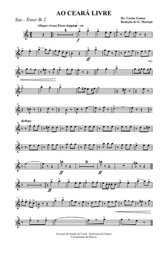 & 4
2 ..
Allegro vivace/Passo doppioq»¡£•
Œ
4
f
œ> œ> œ> œ. œ.
J
œ>
‰
œ. œ.
J
œ.
‰ Œ
&
10
œ> œ> œ> œ œ. œ. œ. œ. œ. œ. Œ
ƒ
œ> œ> œ œ ‰ J
œ ‰ œ ‰ œ ‰ œ ‰ œ
&
18
‰
œ ‰ œ
‰ J
œ#
‰ J
œ œ> œ. œ.
J
œ.
‰ Œ
œ. œ. ˙> œ ≈œœ ≈œ
&
25
˙> œ. œ. ˙> œ ≈œœ ≈œ ˙
Œ J
œ# ‰ Œ J
œ ‰
& b
32
Œ
J
œ# ‰ Œ J
œ ‰ Œ
J
œ ‰
J
œ ‰ œ
J
œ ‰ J
œ ‰ ˙>
J
œ ‰ Œ
& b
Brillate
39
‰ J
œ. œ. œ.
‰ J
œ# œ œ ‰ J
œ œ œ ‰ J
œ œ œ ‰ œ ‰ œ ‰ œ ‰ œ ‰ œ ‰ œ#
& b
46
‰ œ ‰ œ ‰ J
œ œ œ ‰ J
œ œ œ
‰ J
œ œ œ ‰ J
œ œ œ
‰ J
œ œ œ œ> œ. œ.
& b ..
53
˙
J
œ
‰ Œ
ƒ
J
œn
‰ Œ
3
ƒ
J
œn
‰ Œ ∑ J
œ#
‰ Œ
& b n
62 4
ƒ
œ> œ> œ> œ. œ. œ> œ. œ. œ œ. œ. œ. œ. œ> œ> œ> œ œ>
&
72
œ> œ> œ> œ>
J
œ ‰ Œ
œ> œ> œ œ ‰ J
œ ‰ œ ‰ œ
‰ œ ‰ œ
‰
œ ‰ œ
‰ J
œ#
‰ J
œ
&
80
‰ œ> ‰ œ> ˙ œ ‰ œ> œ ‰ œ ‰
Governo do Estado do Ceará - Secretaria da Cultura
Coordenação de Música
AO CEARÁ LIVRE
De: Carlos Gomes
Redução de G. Mariani
Sax - Tenor Bb 2
 