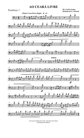 ?
bb 4
2 ..
Allegro vivace/Passo doppio q»¡£•
J
œ
‰
œ ‰ œ
‰
œ ‰ œ
‰ J
œ
‰ Œ ∑
f
œ> œ>
?
bb
7 œ> œ. œ.
J
œ.>
‰
œ. œ.
J
œ.
‰ Œ
œ> œ> œ> œ œ. œ. œ. œ. œ. œ.
Œ
?
bb
ƒ
14 œ œ œ.
œ. œ. œ.
‰
œ ‰ œ
‰
œ ‰ œ
‰
œ ‰ œ
‰
œn ‰ œ œ> œ. œ.
?
bb
21
J
œ.
‰ Œ
œ. œ. ˙>
œ ≈œ œ ≈œ ˙> œ. œ. ˙>
?
bb
28 œ ≈ œ œ ≈ œ ˙
Œ J
œ#
‰ Œ J
œ
‰ Œ J
œn
‰ Œ J
œ
‰ Œ J
œ ‰
?
bb bb
b
35
J
œ
‰ .œ œb
J
œ ‰ J
œ
‰
˙>
J
œ
‰ Œ
Brillate
‰ J
œ. œ. œ.
‰ J
œ œ œ
‰ J
œ œ œ
?
bb
b
42
‰ J
œ œ œ
‰
œ ‰ œ
‰
œ ‰ œ
‰
œ ‰ œ
‰
œ ‰ œ
‰ J
œ œ œ
‰ J
œn œ œ
?
bb
b
49
‰ J
œ œ œ
‰ J
œ œ œ œ> œ. œ. œ> œ. œ. ˙
J
œ
‰ Œ
ƒ
J
œ^
‰ Œ
?
bb
b
..
56
Œ J
œ ‰
p
˙
J
œ
‰ Œ
ƒ
J
œ^
‰ Œ
J
œ ‰ .œ œb J
œ
‰ Œ J
œn>
‰ J
œ>
‰
?
bb
b nbb
63
J
œn>
‰ J
œ>
‰ J
œ
‰ Œ ∑
ƒ
œ> œ> œ> œ. œ. œ> œ. œ. œ œ. œ. œ. œ.
?
bb
70 œ> œ> œ> œ œ> œ> œ> œ> œ> œ>
œ>
œ
>
œ
>
œ œ œ.
œ. œ. œ.
‰
œ ‰ œ
?
bb
77
‰
œ ‰ œ
‰
œ ‰ œ
‰
œn ‰ œ
‰
œ> ‰ œ> ˙ œ ‰ œ>
‰
œ> ‰ œ>
‰
Governo do Estado do Ceará - Secretaria da Cultura
Coordenação de Música
AO CEARÁ LIVRE
De: Carlos Gomes
Redução de G. Mariani
Trombone 1
 