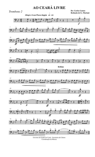?
bb 4
2 ..
Allegro vivace/Passo doppio q»¡£•
J
œ ‰ œ# ‰ œ ‰ œ# ‰ œ
‰ J
œ
‰ Œ ∑
f
œ> œ>
?
bb
7
œ> œ. œ.
J
œ.>
‰ œ. œ.
J
œ.
‰ Œ
œ> œ> œ> œ œ. œ. œ.
œ. œn. œ. œb . œ. œ.
?
bb
ƒ
14
œ.
œ.
œ. œ. œ.
œ. œ. œ.
‰ œ ‰ œ ‰
œn ‰ œ
‰
œn ‰ œ
‰
œ ‰ œ œ> œ. œ.
?
bb
21
J
œ.
‰ Œ œ. œ. ˙
>
œ ≈œ œ ≈œ ˙> œ. œ. ˙>
?
bb
28
œ ≈œœ ≈œ ˙ Œ J
œ ‰ Œ J
œ ‰ Œ J
œ ‰ Œ J
œ ‰ Œ J
œ ‰
?
bb bb
b
35
J
œ ‰ .œ œb
J
œ ‰ J
œ ‰ ˙>
J
œ
‰ Œ
Brillate
‰ J
œ. œ. œ.
‰ J
œ œ œ ‰ J
œ œ œ
?
bb
b
42
‰ J
œ œ œ
‰
œ ‰ œ
‰
œ ‰ œ
‰ œ ‰ œ ‰
œ ‰ œ
‰ J
œ œ œ ‰ J
œ œ œ
?
bbb
49
‰ J
œ œ œ ‰ J
œ œ œ œ> œ. œ. œ> œ. œ. ˙
J
œ
‰ Œ
ƒ
J
œ^
‰ Œ
?
bb
b
..
56
Œ
J
œ ‰
p
˙
J
œ ‰ Œ
ƒ
J
œ^
‰ Œ j
œ ‰ .œ œb J
œ ‰ Œ J
œ#>
‰ J
œ>
‰
?
bb
b nbb
63
J
œ#>
‰ J
œ>
‰ J
œn ‰ Œ ∑
ƒ
œ> œ> œ> œ. œ. œ> œ. œ. œ œ. œ. œ. œ.
?
bb
70
œ> œ> œ> œ œ> œ> œ> œ> œ> œ> œ>
œ
>
œ
> œ.
œ.
œ. œ. œ.
œ. œ. œ.
‰
œ ‰ œ
?
bb
77
‰
œn ‰ œ
‰
œn ‰ œ
‰
œ ‰ œ
‰
œ> ‰ œ> ˙ œ ‰ œn>
‰
œ> ‰ œ>
‰
Governo do Estado do Ceará - Secretaria da Cultura
Coordenação de Música
AO CEARÁ LIVRE
De: Carlos Gomes
Redução de G. Mariani
Trombone 2
 