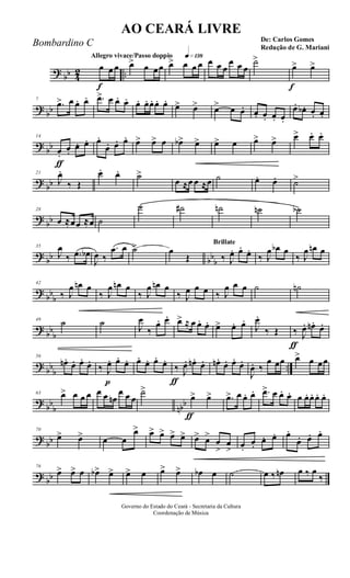 ?
bb 4
2 ..
Allegro vivace/Passo doppio q»¡£•
f
œ œ œ œ> œ œœ œ> œ œ œ œ œ œ
œ œ œ
˙>
f
œ> œ>
?
bb
7
.œ> œ œ. œ. .œ> œ œ. œ. œ. œ. œ. œ. œ. œ> œ> œ> œ œ. œ. œ. œ. œ.
œ. œb . œ. œ.
?
bb
ƒ
14
œ.
œ.
œ. œ. œ.
œ. œ. œ. œ> œ> œ œb> œ> œ> œ œ> œ> œ> œ. œ.
?
bb
21
J
œ.
‰ Œ
œ. œ. ˙>
œ ≈œ œ ≈œ ˙ œ. œ. ˙>
?
bb
28
œ ≈œœ ≈œ ˙
˙ ˙# ˙n ˙n ˙b
?
bb bb
b
35
J
œ
‰ .œ œb
J
œ ‰
.œ œ ˙> œ
Œ
Brillate
‰ J
œ. œ.
œ.
‰ J
œ œb œ
‰ J
œ œn œ
?
bb
b
42
‰ J
œ œn œ
‰ J
œ œn œ
‰ J
œ œn œ
‰ J
œ œ œ ‰ J
œ œ œ ˙ ˙n
?
bb
b
49
˙ ˙ J
œ
‰
œ. œ. œ> ≈ œ œ. œ. œ> œ. œ.
J
œ.
‰ Œ
ƒ
‰ J
œ. œn. œ.
?
bb
b
..
56
œn. œ. œ. œ.
p
‰ J
œ. œ. œ. œ. œ. œ. œ.
ƒ
‰ J
œ. œn. œ. œn. œ. œ. œ.
J
œ. ‰
œ œœ œ> œ œœ
?
bb
b nbb
63 œ> œ œ œ œ œ œn
œ œ œ
˙>
ƒ
œ> œ> .œ> œ œ. œ. .œ> œ œ. œ. œ œ. œ. œ. œ.
?
bb
70
œ> œ> œ œ
œ> œ> œ> œ> œ> œ> œ>
œ
>
œ
> œ.
œ.
œ. œ. œ.
œ. œ. œ.
?
bb
76
œ> œ> œ œb> œ> œ> œ œ> œ> œb œ ˙ œ ‰ œn œ ‰ œ
‰
Governo do Estado do Ceará - Secretaria da Cultura
Coordenação de Música
AO CEARÁ LIVRE
De: Carlos Gomes
Redução de G. Mariani
Bombardino C
 