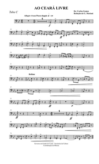 ?
bb 4
2 ..
Allegro vivace/Passo doppio q»¡£•
∑
4
f
œ>
œ>
œ> œ. œ.
j
œ>
‰
œ. œ.
j
œ.
‰ Œ
?
bb
10
œ> œ> œ> œ œ. œ. œ. œ. œ.
œ. œb . œ. œ.
ƒ
œ. œ. œ.
œ.
œ ‰ œ ‰
œ ‰ œ
‰
?
bb
17
J
œ ‰ œ> œ> œ>
œ> œ> œ> œ. œ.
j
œ.
‰ Œ œ. œ. ˙
>
?
bb
24
œ ≈œœ ≈œ
˙>
œ. œ. ˙>
œ ≈œœ ≈œ ˙ j
œ ‰ Œ
?
bb
31
J
œ ‰ Œ j
œ
‰ Œ j
œ ‰ Œ j
œ
‰ Œ j
œ ‰ .œ œb
J
œ ‰ j
œ
‰
˙>
?
bb bb
b
38
j
œ ‰ Œ
Brillate
J
œ ‰ Œ J
œn ‰ Œ J
œ ‰ Œ j
œ ‰ Œ œ ‰ œ ‰ œ ‰ œ ‰
?
bb
b
45
œ ‰ œn ‰ œ ‰ œ ‰ ˙ ˙ ˙ ˙b j
œ ‰ Œ
?
bb
b
52
œ> œ. œ.
œ>
œ>
œ> J
œ>
‰ Œ
ƒ
J
œ^
‰ Œ ∑
p
˙
j
œ ‰ Œ
?
bb
b
.. nbb
ƒ
59
J
œ^
‰ Œ ∑
J
œ ‰ Œ
4
ƒ
œ>
œ>
œ> œ. œ.
?
bb
68
œ> œ. œ.
j
œ ‰ Œ œ> œ> œ> œ œ
>
œ
> œ> œ> œ>
˙
œ. œ. œ.
œ.
œ ‰ œ ‰
?
bb
76
œ ‰ œ
‰ J
œ ‰ œ> œ> œ>
œ> œ> œb> œ> ˙b œ ‰ œ>
‰ œ>
‰ œ>
‰
Governo do Estado do Ceará - Secretaria da Cultura
Coordenação de Música
AO CEARÁ LIVRE
De: Carlos Gomes
Redução de G. Mariani
Tuba C
 