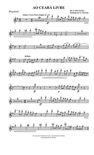 &
#
4
2 ..
Allegro vivace/Passo doppio q»¡£•
∑
12
ƒ
œ> œ> .œ> œ œ. œ. .œ> œ œ. œ. œ#> œ>
&
#18 œ> œ> œ#> œ> .œ#> œ œ.
œ.
J
œ.
‰ Œ œ.
œ.
˙> 2
&
#26
œ. œ. ˙> 6 œ ‰ œ
‰ J
œ ‰
.œ œ J
œ
‰
.œ œ ˙>
&
# n38
œ
Œ
Brillate
œ.
œ.
œ. œ. œ> œ>
J
œ. œ>
J
œ œ œ
œ. j
œ œ œ. j
œ œ œ. œ> œ œ.
&
45
œ
Ÿ
œ
‰ J
œ. œ
Ÿ
œ
‰ J
œ. œ. œ. œ. œ. œ> œ> œ> œ. œ. œ> œ. œ. œ>
œ. œ. œ> ≈œœ. œ.
&
53
˙
J
œ ‰ Œ
ƒ
J
œ^
‰ Œ ∑
p
‰ J
œ. œ. œ. œ. œ. œ. œ.
ƒ
J
œ^
‰ Œ
& ..
#60 2 4
ƒ
œ> œ> .œ> œ œ. œ. .œ> œ œ. œ.
J
œ.
‰ Œ
œ> œ>
&
#71
œ> œ œ> œ> œ> œ> œ> œ Œ
œ> œ> .œ> œ œ. œ. .œ> œ œ. œ. œ#> œ>
&
#78 œ> œ> œ#> œ> œ#> œ> .œn œ œ. œ. œn>
‰ œ#>
‰
œ> ‰ œ>
‰
Governo do Estado do Ceará - Secretaria da Cultura
Coordenação de Música
AO CEARÁ LIVRE
De: Carlos Gomes
Redução de G. Mariani
Requinta
 