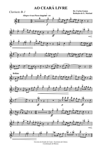 & 4
2 ..
Allegro vivace/Passo doppioq»¡£•
4
f
œ> œ> .œ> œ œ. œ. .œ> œ œ. œ.
J
œ. ‰ Œ
&
10
œ> œ> œ> œ œ. œ. œ. œ. œ. œ. Œ
ƒ
œ> œ> .œ> œœ. œ. .œ> œœ. œ. œb> œ>
&
18
œ> œ> œ#> œ> .œ> œ œ. œ.
J
œ. ‰ Œ œ.
œ. ˙> œ ≈œœ ≈œ
&
25
œ>
J
œ ‰
œ. œ. ˙> œ ≈œœ ≈œ ˙ œ# ≈ œ œ# ≈ œ œ œ ≈ œ
& b
32
œ# ‰ œ œ œ ≈ œ
J
œ ‰ J
œ ‰ j
œ ‰ .œ œ
J
œ ‰ .œ œ ˙> œ Œ
& b
Brillate
39
œ. œ. œ. œ. œ> œ>
J
œ. œ>
J
œ œ œ œ. j
œ œ œ. j
œ œ œ. œ> œ œ. œŸ
œ ‰
j
œ.
& b
46
œŸ
œ ‰ j
œ.
œ. œ. œ. œ. œ> œ> œ> œ. œ. œ> œ. œ. œ> œ. œ. œ> ≈ œ œ. œ.
& b
53
˙
J
œ
‰ Œ
ƒ
J
œn^
‰ Œ ∑
p
‰ J
œ. œ. œ. œ.
œ. œ. œ.
ƒ
J
œn^
‰ ‰ J
œ
& b .. n
60
œ.
œn. œ. œ.
j
œ# .
‰ Œ
4
ƒ
œ> œ> .œ> œœ. œ. .œ> œœ. œ.
J
œ. ‰ Œ
&
70
œ> œ> œ> œ œ> œ> œ> œ> œ>
œ Œ
œ> œ> .œ> œœ. œ. .œ> œœ. œ. œb> œ>
&
78
œ> œ> œ#> œ> œ#> œ> .œb œ œ. œ. œb> ‰ œn>
‰
œ>
‰ œ>
‰
Governo do Estado do Ceará - Secretaria da Cultura
Coordenação de Música
AO CEARÁ LIVRE
De: Carlos Gomes
Redução de G. Mariani
Clarinete Bb 1
 
