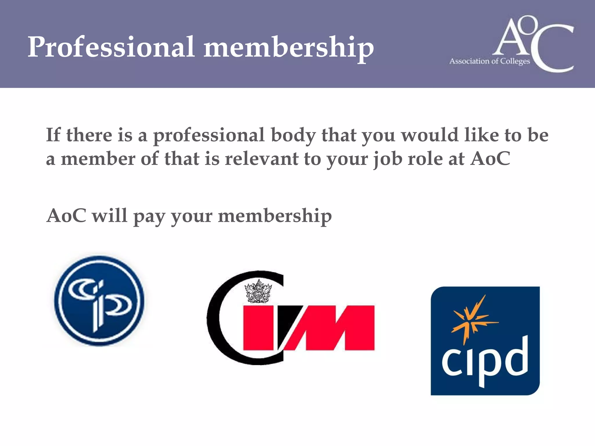 If there is a professional body that you would like to be a member of that is relevant to your job role at AoC  AoC will pay your membership  Professional membership 