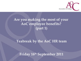 Are you making the most of your  AoC employee benefits?  (part 1) Teabreak by the AoC HR team Friday 16 th  September 2011 