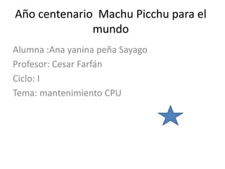 Año centenario Machu Picchu para el
mundo
Alumna :Ana yanina peña Sayago
Profesor: Cesar Farfán
Ciclo: I
Tema: mantenimiento CPU
 