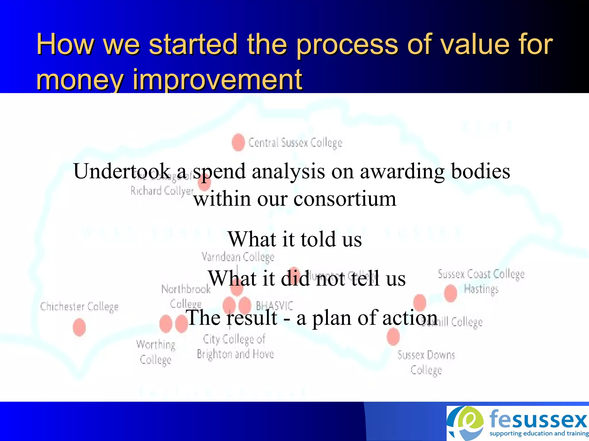 How we started the process of value for
money improvement


  Undertook a spend analysis on awarding bodies
              within our consortium
                 What it told us
               What it did not tell us
             The result - a plan of action
 