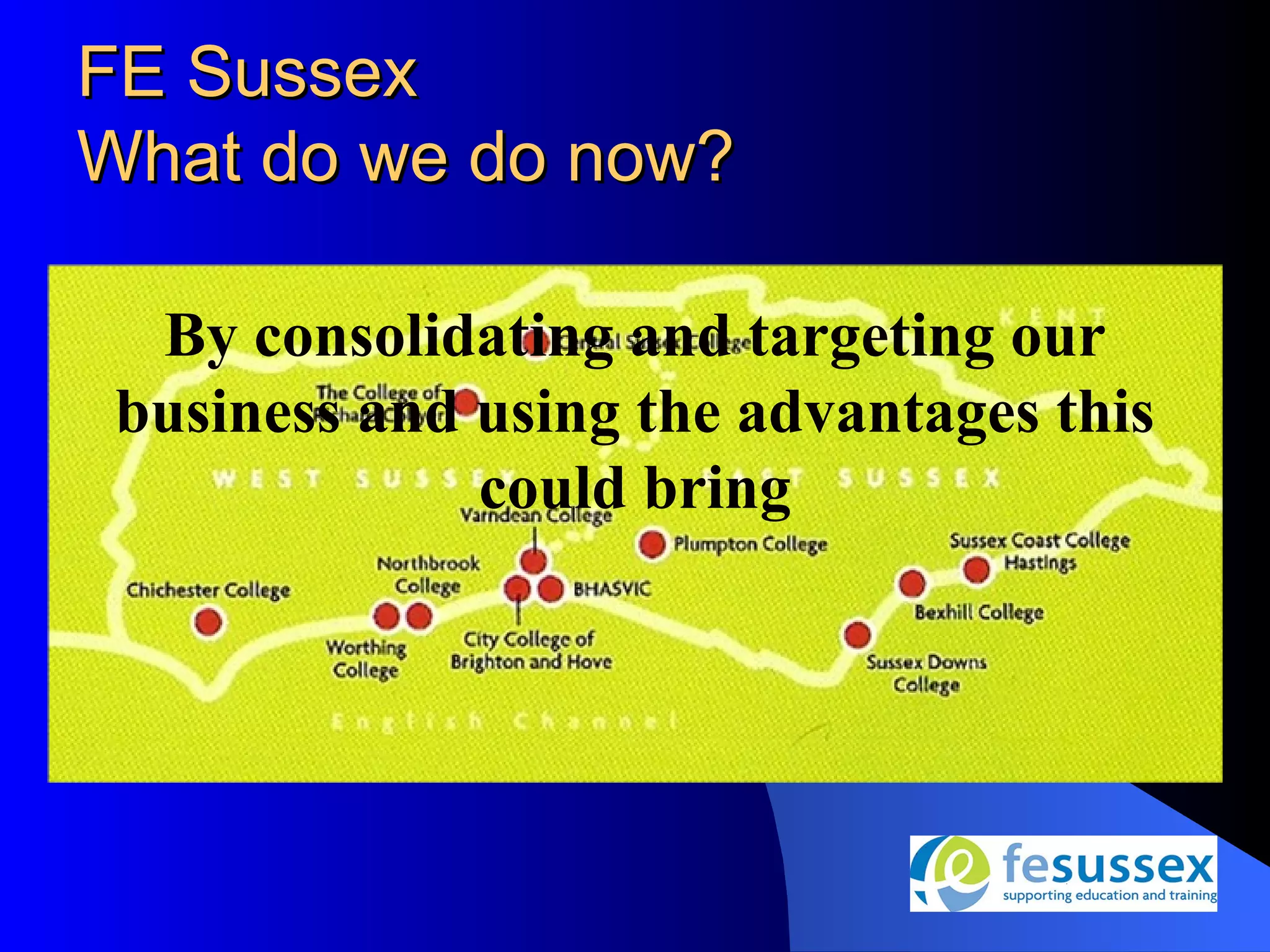 FE Sussex
What do we do now?

  By consolidating and targeting our
 business and using the advantages this
              could bring
 