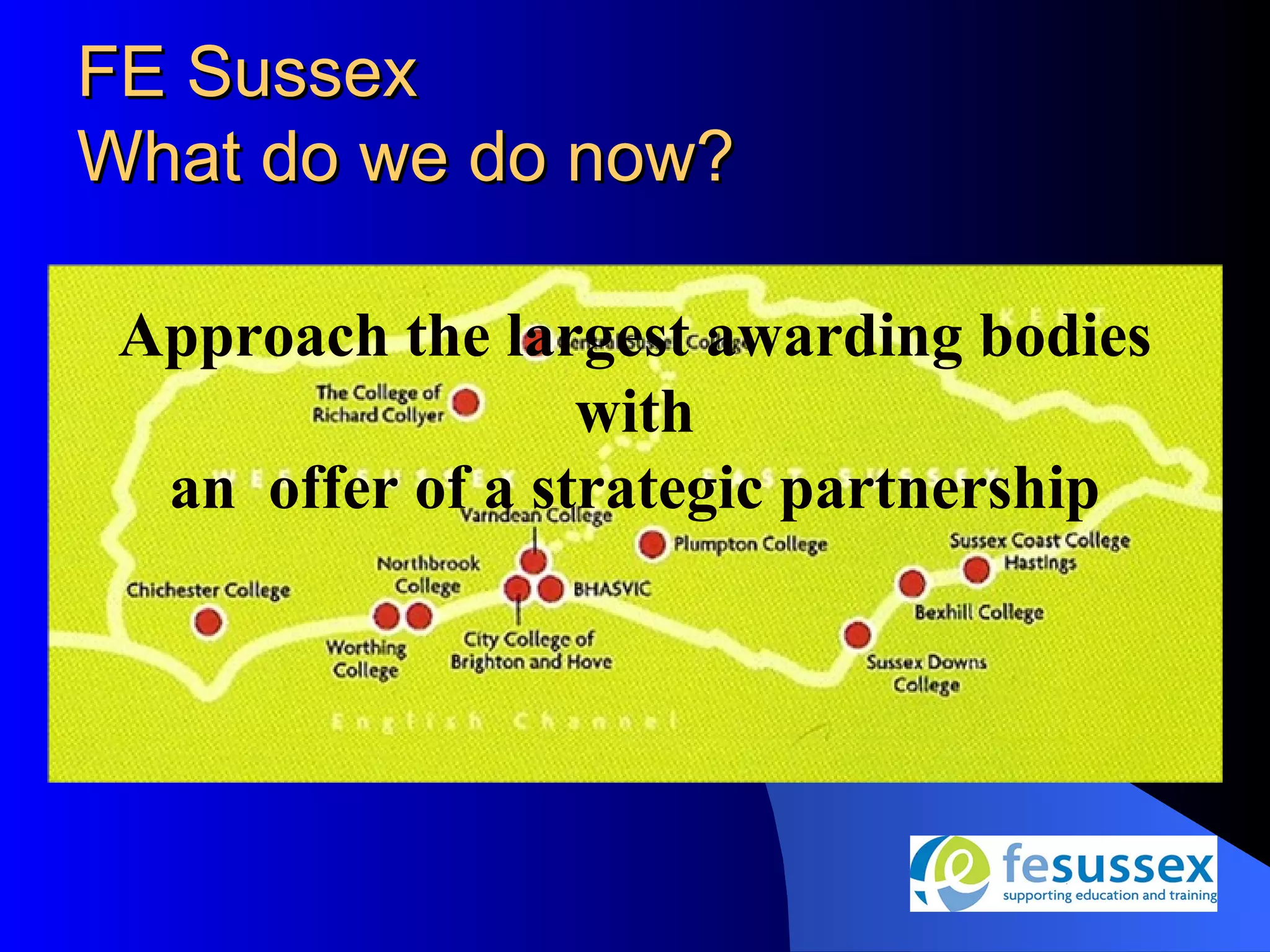FE Sussex
What do we do now?

 Approach the largest awarding bodies
                  with
  an offer of a strategic partnership
 