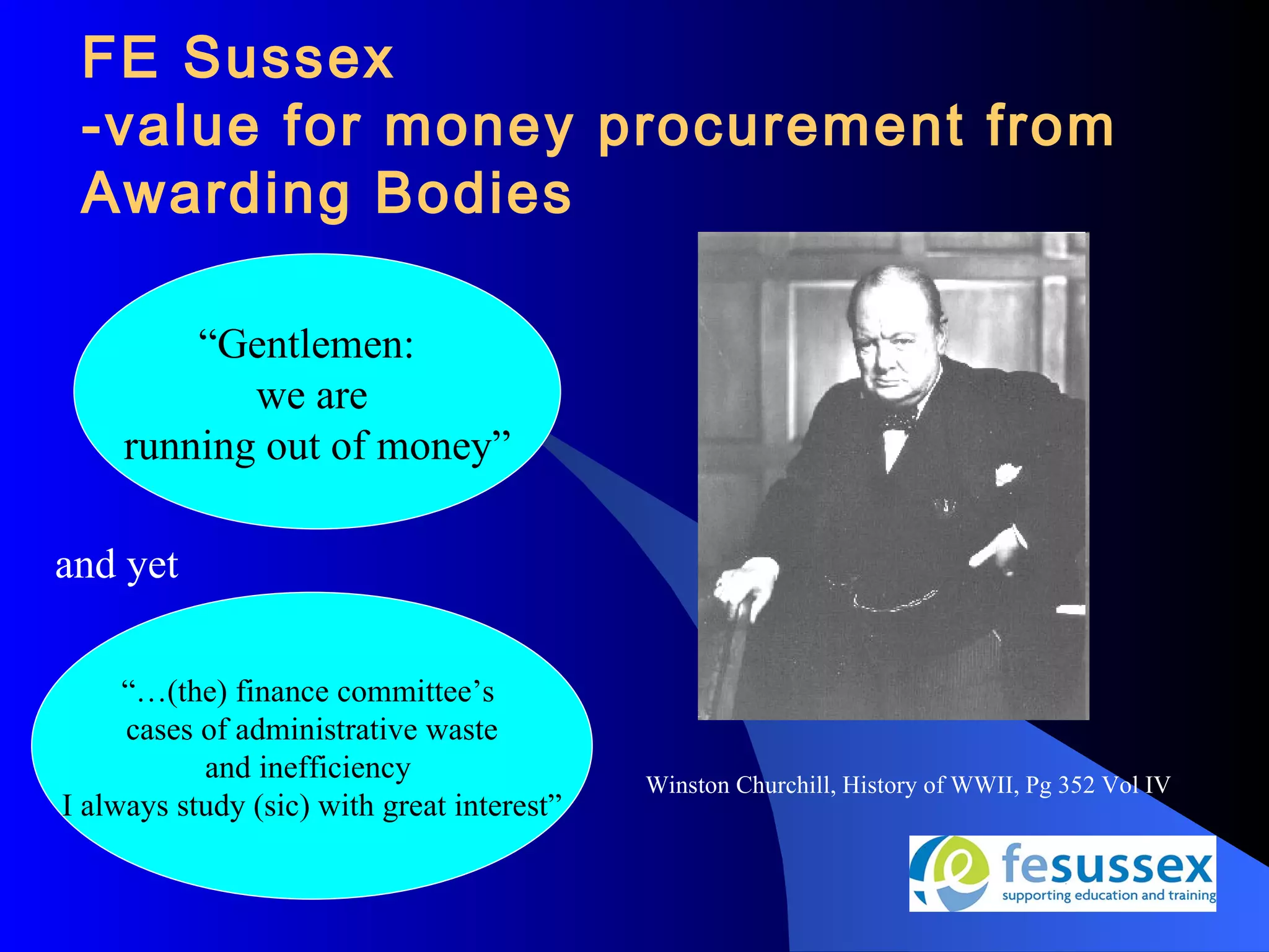 FE Sussex
 -value for money procurement from
 Awarding Bodies

         “Gentlemen:
            we are
     running out of money”

and yet

     “…(the) finance committee’s
     cases of administrative waste
           and inefficiency                 Winston Churchill, History of WWII, Pg 352 Vol IV
I always study (sic) with great interest”
 