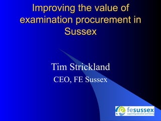 Improving the value of
examination procurement in
         Sussex


      Tim Strickland
       CEO, FE Sussex
 