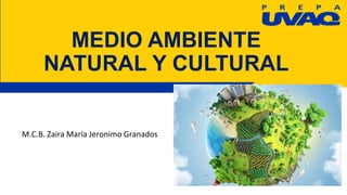 MEDIO AMBIENTE
NATURAL Y CULTURAL
M.C.B. Zaira María Jeronimo Granados
 