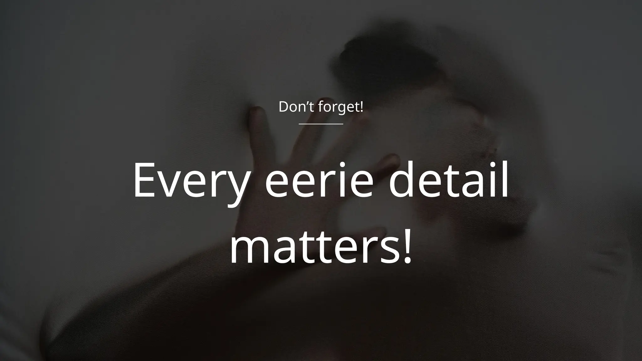 Every eerie detail
matters!
Don’t forget!
 