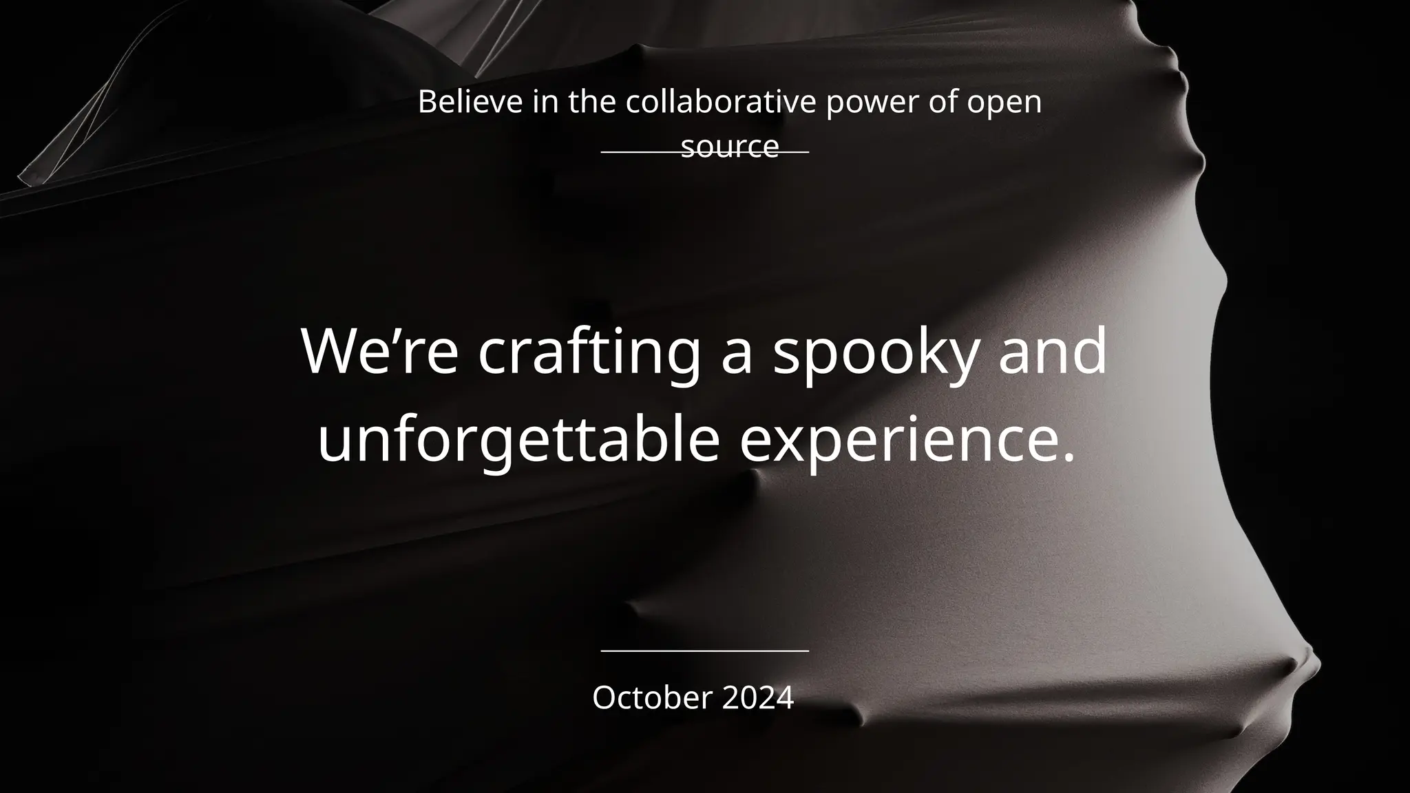 We’re crafting a spooky and
unforgettable experience.
October 2024
Believe in the collaborative power of open
source
 