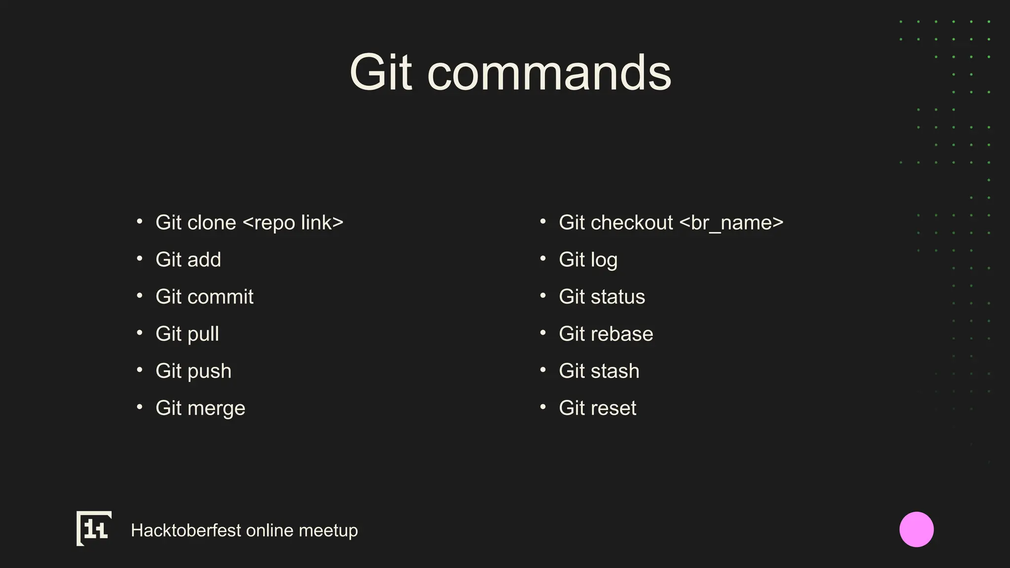 Git commands
• Git checkout <br_name>
• Git log
• Git status
• Git rebase
• Git stash
• Git reset
• Git clone <repo link>
• Git add
• Git commit
• Git pull
• Git push
• Git merge
Hacktoberfest online meetup
 