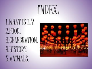 INDEX:
1.WHAT IS IT?
2.FOOD.
3.CELEBRATION.
4.HISTORY.
5.ANIMALS.
 