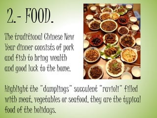 2.- FOOD.
The traditional Chinese New
Year dinner consists of pork
and fish to bring wealth
and good luck to the home.
Highlight the "dumplings" succulent "ravioli" filled
with meat, vegetables or seafood, they are the typical
food of the holidays.
 